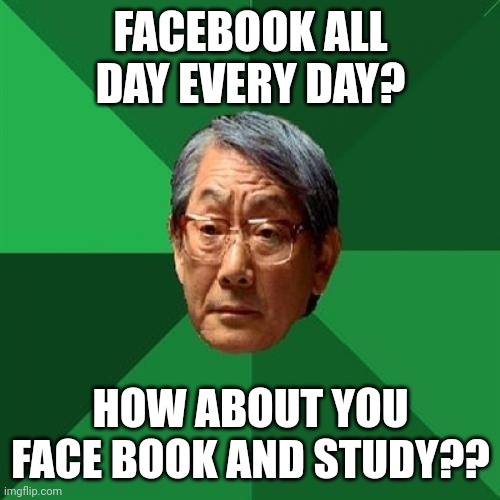 Me when on facebook | FACEBOOK ALL DAY EVERY DAY? HOW ABOUT YOU FACE BOOK AND STUDY?? | image tagged in memes,high expectations asian father,asian | made w/ Imgflip meme maker
