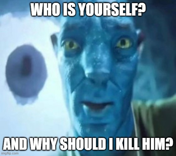 Avatar guy | WHO IS YOURSELF? AND WHY SHOULD I KILL HIM? | image tagged in avatar guy | made w/ Imgflip meme maker