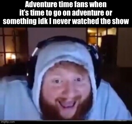 Adventure time fans when it’s time to go on adventure or something idk I never watched the show | made w/ Imgflip meme maker