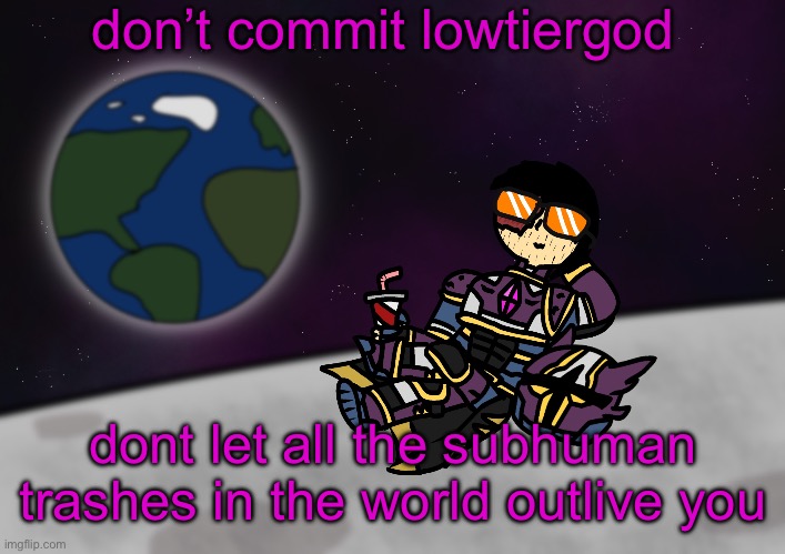 i’m not naming any users cuz i’ll be banned for “harassment” | don’t commit lowtiergod; dont let all the subhuman trashes in the world outlive you | image tagged in bro s on the moon skull | made w/ Imgflip meme maker