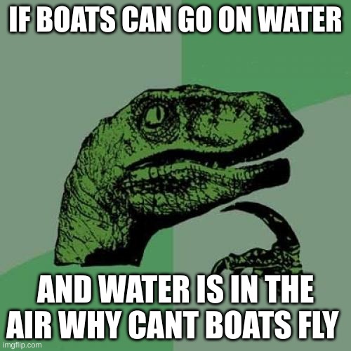 Philosoraptor Meme | IF BOATS CAN GO ON WATER; AND WATER IS IN THE AIR WHY CANT BOATS FLY | image tagged in memes,philosoraptor | made w/ Imgflip meme maker