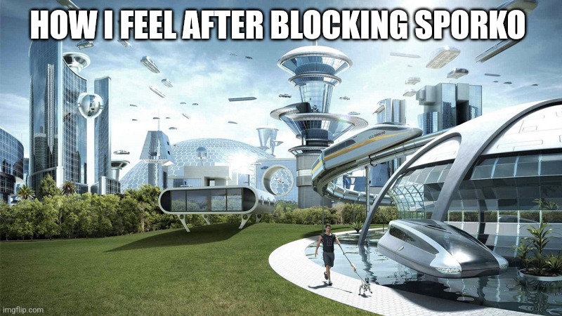 The future world if | HOW I FEEL AFTER BLOCKING SPORKO | image tagged in the future world if | made w/ Imgflip meme maker