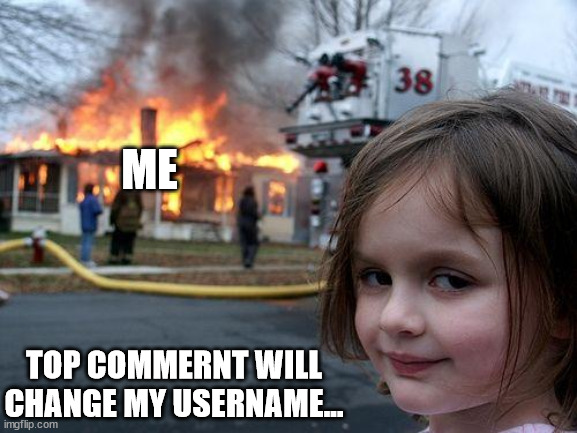Disaster Girl | ME; TOP COMMERNT WILL CHANGE MY USERNAME... | image tagged in memes,disaster girl | made w/ Imgflip meme maker