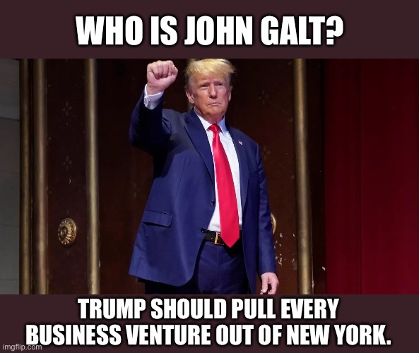 Let NYC reap what they sow. | WHO IS JOHN GALT? TRUMP SHOULD PULL EVERY BUSINESS VENTURE OUT OF NEW YORK. | image tagged in john galt,donald trump,sham trials,ayn rand,atlas shrugged | made w/ Imgflip meme maker