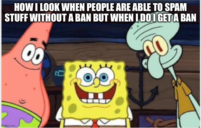 SpongeBob's Gang | HOW I LOOK WHEN PEOPLE ARE ABLE TO SPAM STUFF WITHOUT A BAN BUT WHEN I DO I GET A BAN | image tagged in spongebob's gang | made w/ Imgflip meme maker