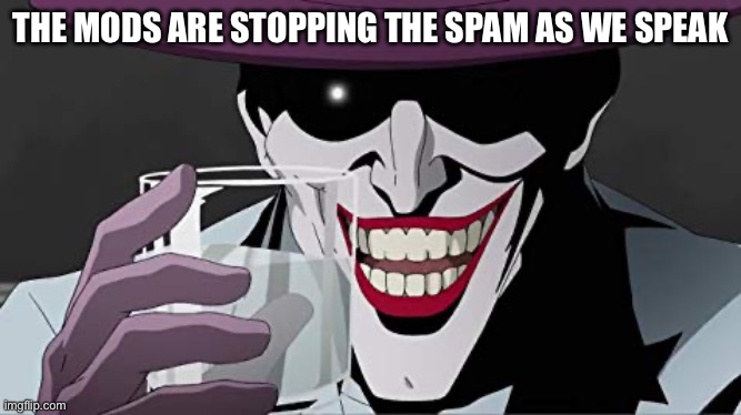 Joker Smiling with Water | THE MODS ARE STOPPING THE SPAM AS WE SPEAK | image tagged in joker smiling with water | made w/ Imgflip meme maker