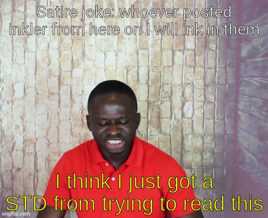 I think I just got a STD | Satire joke: whoever posted inkler from here on I will ink in them | image tagged in i think i just got a std | made w/ Imgflip meme maker