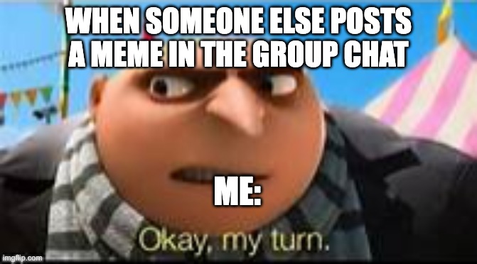 only 1 memer | WHEN SOMEONE ELSE POSTS A MEME IN THE GROUP CHAT; ME: | image tagged in gru ok my turn | made w/ Imgflip meme maker
