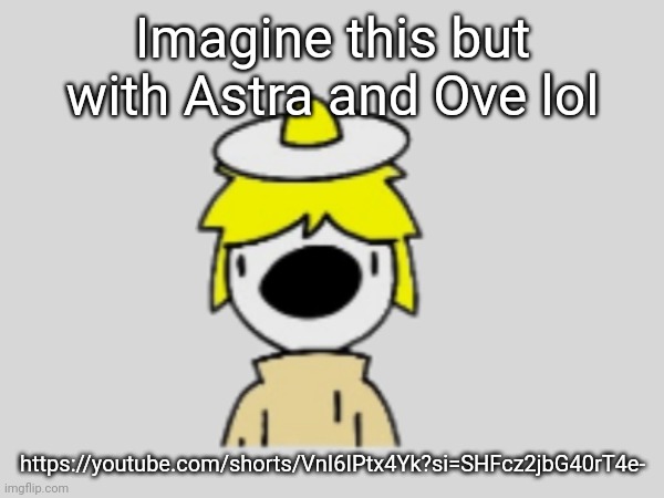✨quaso✨ | Imagine this but with Astra and Ove lol; https://youtube.com/shorts/VnI6IPtx4Yk?si=SHFcz2jbG40rT4e- | made w/ Imgflip meme maker
