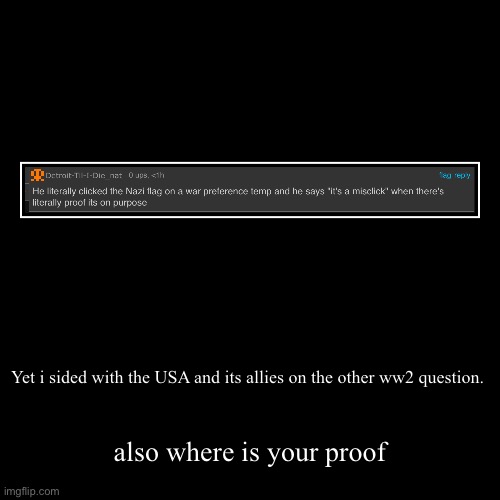 Yet i sided with the USA and its allies on the other ww2 question. | also where is your proof | image tagged in funny,demotivationals | made w/ Imgflip demotivational maker
