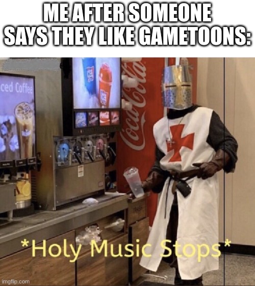 Holy music stops | ME AFTER SOMEONE SAYS THEY LIKE GAMETOONS: | image tagged in holy music stops | made w/ Imgflip meme maker