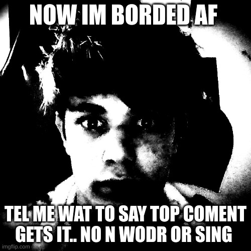 bro | NOW IM BORDED AF; TEL ME WAT TO SAY TOP COMENT GETS IT.. NO N WODR OR SING | image tagged in scary riplos | made w/ Imgflip meme maker