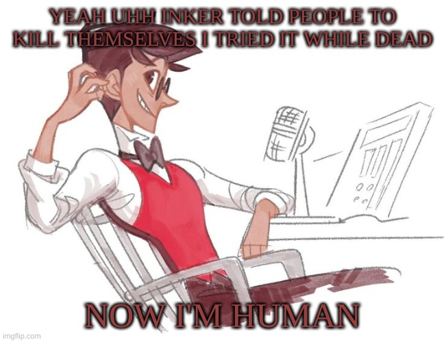 m | YEAH UHH INKER TOLD PEOPLE TO KILL THEMSELVES I TRIED IT WHILE DEAD; NOW I'M HUMAN | image tagged in m | made w/ Imgflip meme maker