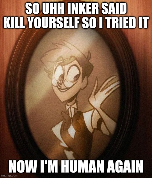 m | SO UHH INKER SAID KILL YOURSELF SO I TRIED IT; NOW I'M HUMAN AGAIN | image tagged in m | made w/ Imgflip meme maker