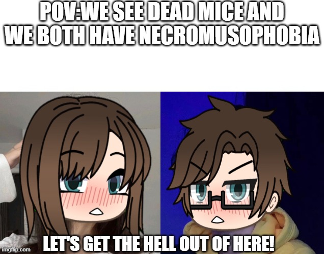 Me and Male Cara both have necromusophobia. | POV:WE SEE DEAD MICE AND WE BOTH HAVE NECROMUSOPHOBIA; LET'S GET THE HELL OUT OF HERE! | image tagged in necromusophobia,male cara,cara,memes,dead mouse | made w/ Imgflip meme maker