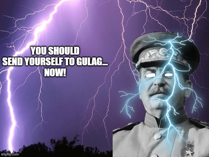 Welcome to the Gulag. If you survive, you'll earn your freedom | YOU SHOULD
SEND YOURSELF TO GULAG...
NOW! | image tagged in thunderstorm,stalin,gulag,welcome to the gulag,ltg,you should kill yourself now | made w/ Imgflip meme maker