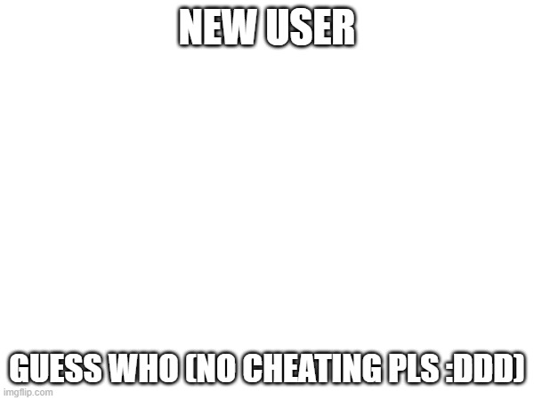 NEW USER; GUESS WHO (NO CHEATING PLS :DDD) | made w/ Imgflip meme maker