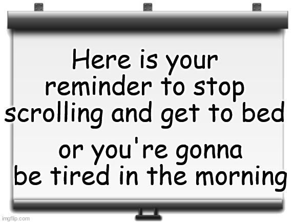Reminder, if you don't wanna wake up miserable... | Here is your reminder to stop scrolling and get to bed; or you're gonna be tired in the morning | image tagged in don't need monuments to remind monuments for recognition | made w/ Imgflip meme maker