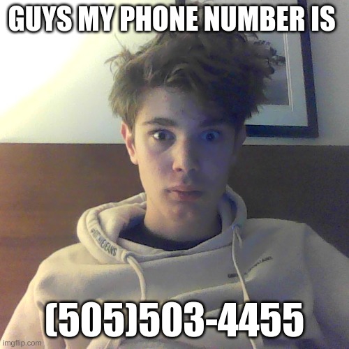 GUYS MY PHONE NUMBER IS; (505)503-4455 | image tagged in goofy riplor reacton | made w/ Imgflip meme maker