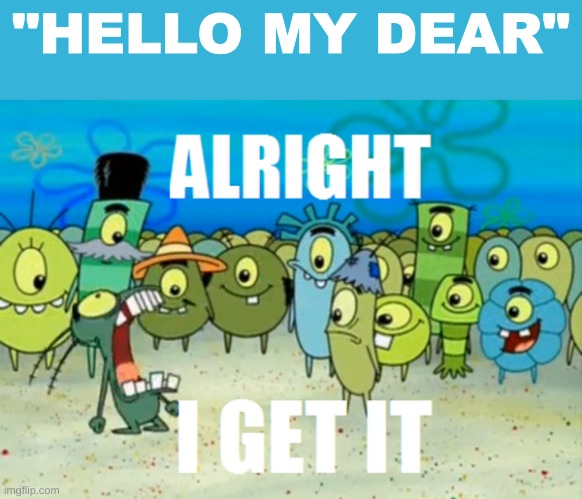 Alright I get It | "HELLO MY DEAR" | image tagged in alright i get it | made w/ Imgflip meme maker