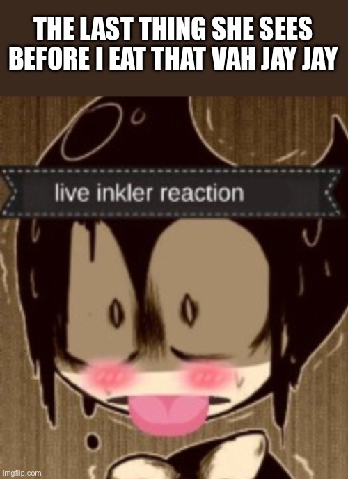 inkler reaction | THE LAST THING SHE SEES BEFORE I EAT THAT VAH JAY JAY | image tagged in inkler reaction | made w/ Imgflip meme maker