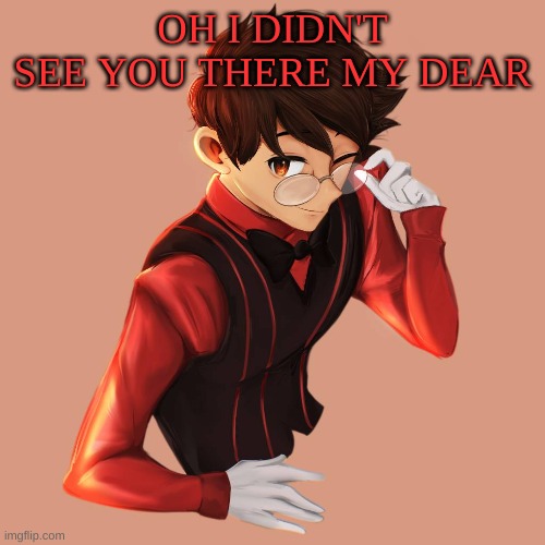 m | OH I DIDN'T SEE YOU THERE MY DEAR | image tagged in m | made w/ Imgflip meme maker
