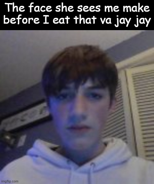 The face she sees me make before I eat that va jay jay | made w/ Imgflip meme maker