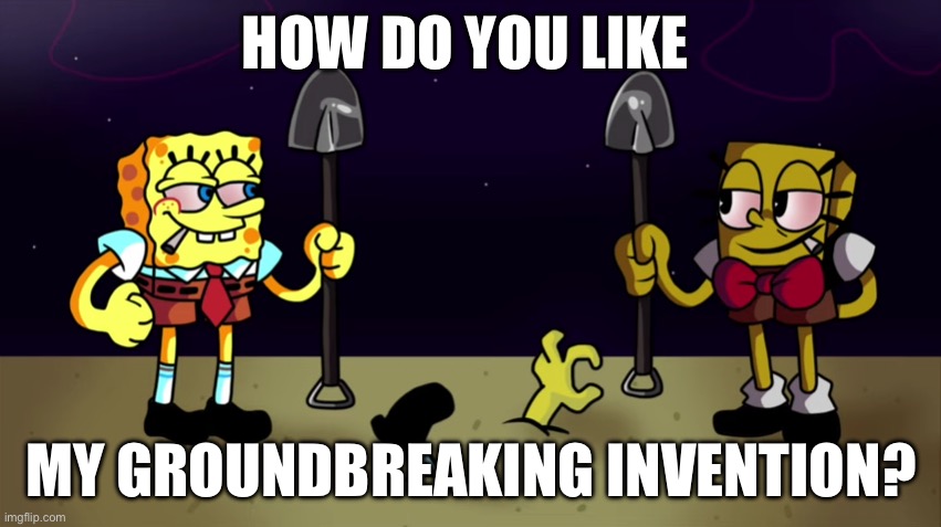 Invention | HOW DO YOU LIKE; MY GROUNDBREAKING INVENTION? | image tagged in high sponge,invention,shovel | made w/ Imgflip meme maker