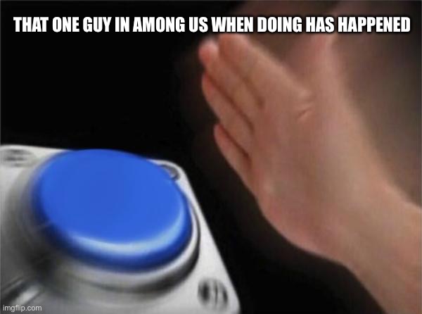 It’s so true though | THAT ONE GUY IN AMONG US WHEN DOING HAS HAPPENED | image tagged in memes,blank nut button | made w/ Imgflip meme maker