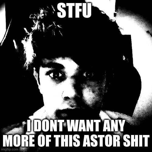 STFU; I DONT WANT ANY MORE OF THIS ASTOR SHIT | image tagged in scary riplos | made w/ Imgflip meme maker