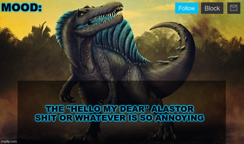JPSpinoSaurus template 2024 v2 | THE "HELLO MY DEAR" ALASTOR SHIT OR WHATEVER IS SO ANNOYING | image tagged in jpspinosaurus template 2024 v2 | made w/ Imgflip meme maker