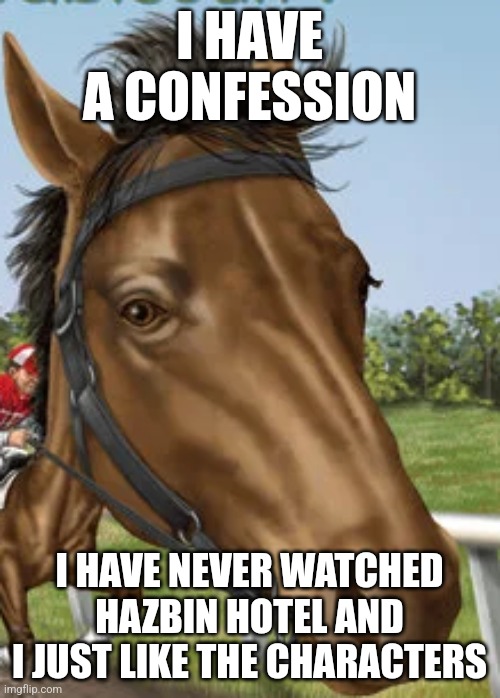 Big horse | I HAVE A CONFESSION; I HAVE NEVER WATCHED HAZBIN HOTEL AND I JUST LIKE THE CHARACTERS | image tagged in big horse | made w/ Imgflip meme maker