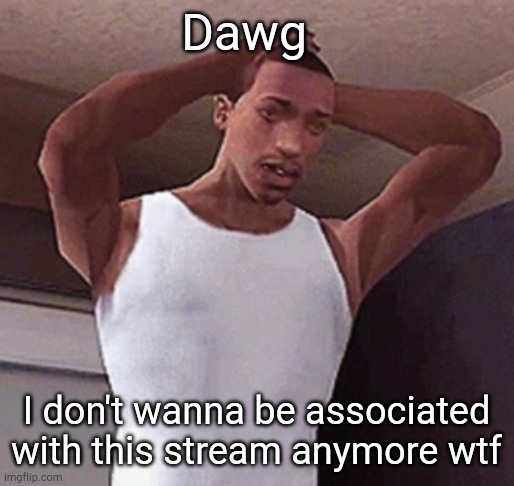 stressed cj temp | Dawg; I don't wanna be associated with this stream anymore wtf | image tagged in stressed cj temp | made w/ Imgflip meme maker