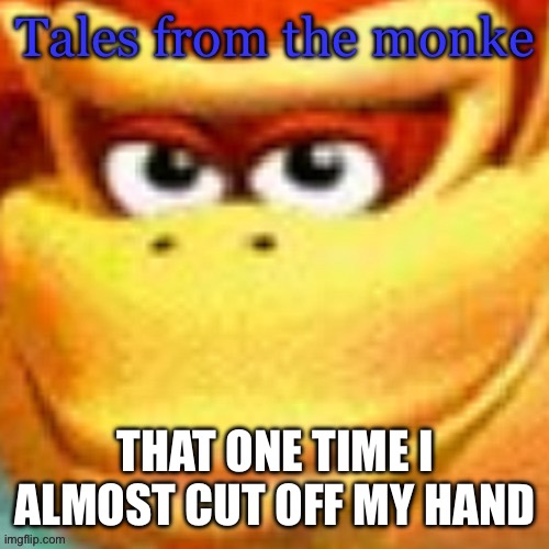 Tales from the Monke 1 | THAT ONE TIME I ALMOST CUT OFF MY HAND | image tagged in tales from the monke | made w/ Imgflip meme maker