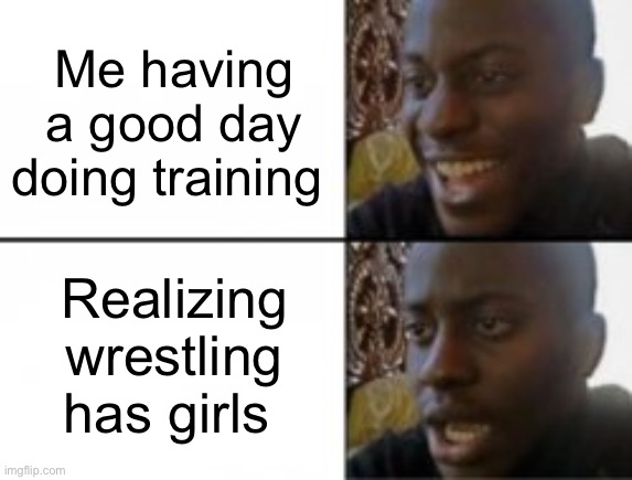 WHEN GUYS WRESTLE EACHOTHER NO ONE BATS AN EYE BUT WHEN I WRESTLE A GIRL SOCIETY, SOCIETY CALLS ME WEIRD | Me having a good day doing training; Realizing wrestling has girls | image tagged in happy sad | made w/ Imgflip meme maker
