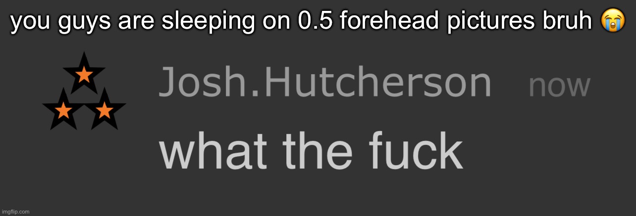 they’re so funny | you guys are sleeping on 0.5 forehead pictures bruh 😭 | image tagged in josh what the fck | made w/ Imgflip meme maker