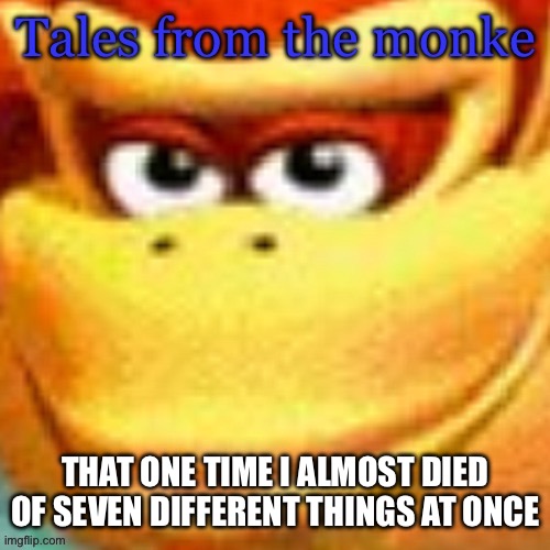 Tales of the Monke 2. Seven days, seven ways I almost perished. | THAT ONE TIME I ALMOST DIED OF SEVEN DIFFERENT THINGS AT ONCE | image tagged in tales from the monke | made w/ Imgflip meme maker