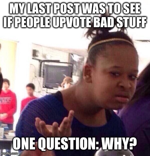 It was a blank screen with two random words | MY LAST POST WAS TO SEE IF PEOPLE UPVOTE BAD STUFF; ONE QUESTION: WHY? | image tagged in memes,black girl wat | made w/ Imgflip meme maker