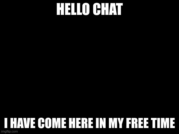 =) | HELLO CHAT; I HAVE COME HERE IN MY FREE TIME | made w/ Imgflip meme maker