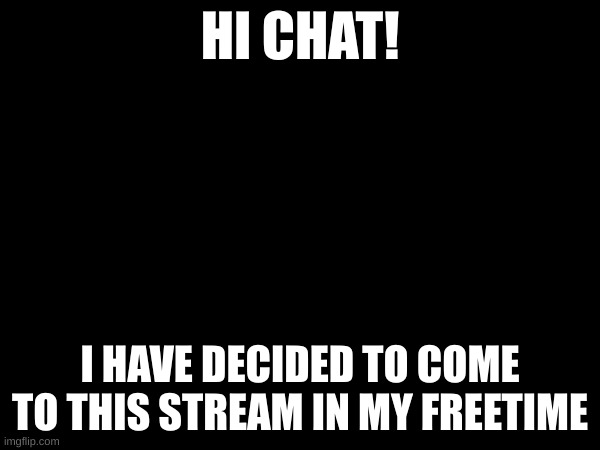HI CHAT! I HAVE DECIDED TO COME TO THIS STREAM IN MY FREETIME | made w/ Imgflip meme maker
