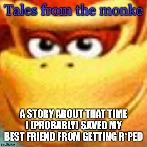 Tales from the Monke 3. This one does talk about r*pe as a warning in advance | A STORY ABOUT THAT TIME I (PROBABLY) SAVED MY BEST FRIEND FROM GETTING R*PED | image tagged in tales from the monke | made w/ Imgflip meme maker