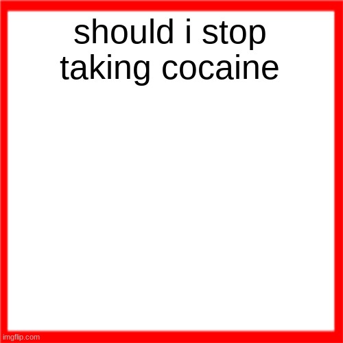 Red box | should i stop taking cocaine | image tagged in red box | made w/ Imgflip meme maker