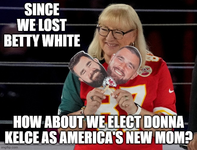 Kelce | SINCE WE LOST BETTY WHITE; HOW ABOUT WE ELECT DONNA KELCE AS AMERICA'S NEW MOM? | image tagged in kelce,chiefs,betty white,football,superbowl | made w/ Imgflip meme maker