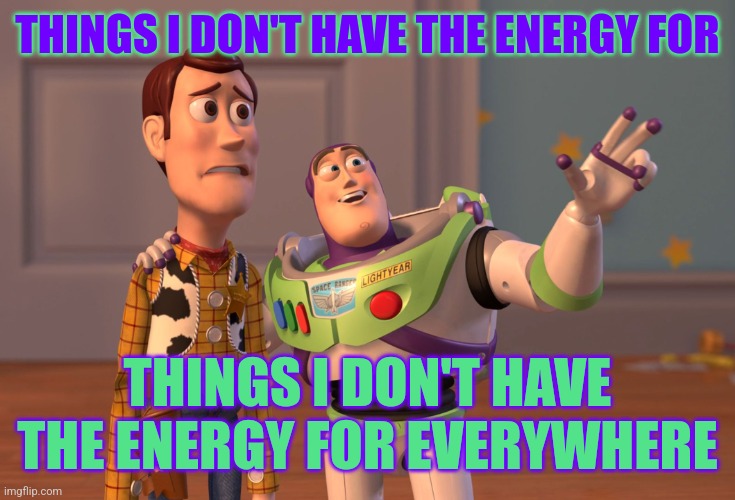 Ah yes, aging... and being like this all my life | THINGS I DON'T HAVE THE ENERGY FOR; THINGS I DON'T HAVE THE ENERGY FOR EVERYWHERE | image tagged in memes,x x everywhere,aging,energy,depression | made w/ Imgflip meme maker
