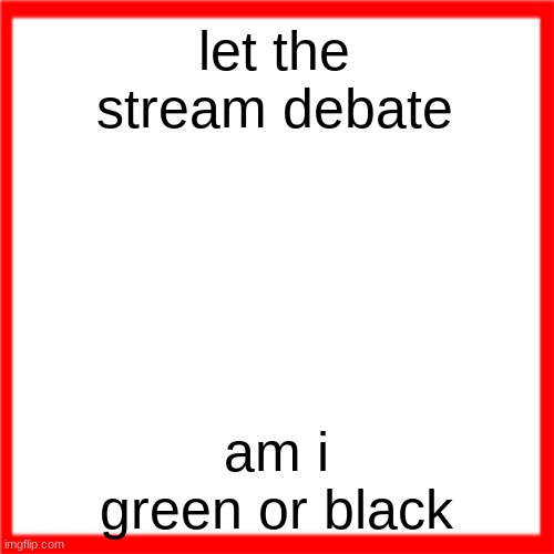 Red box | let the stream debate; am i green or black | image tagged in red box | made w/ Imgflip meme maker