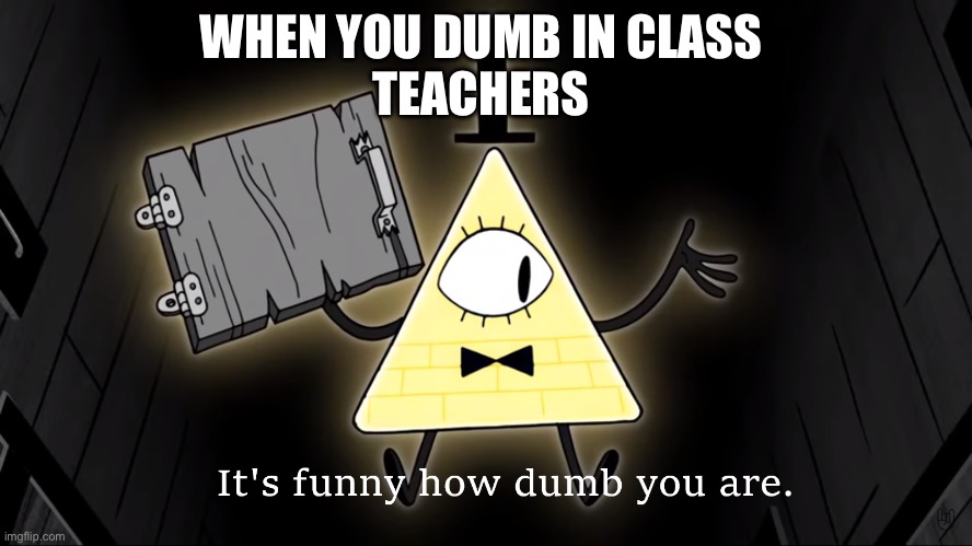 WHEN YOU DUMB IN CLASS 
TEACHERS | image tagged in it's funny how dumb you are bill cipher | made w/ Imgflip meme maker