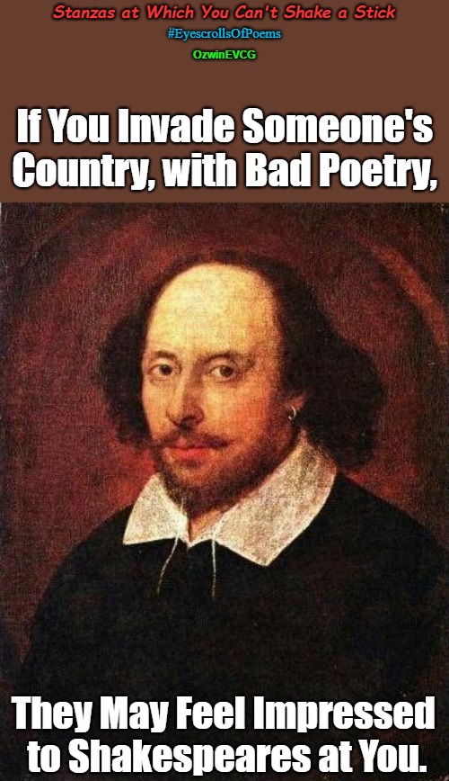 Stanzas at Which You Can't Shake a Stick | Stanzas at Which You Can't Shake a Stick; #EyescrollsOfPoems; OzwinEVCG; If You Invade Someone's Country, with Bad Poetry, They May Feel Impressed 

to Shakespeares at You. | image tagged in shakespeare,eyeroll memes,poets,invasion,natives are restless,performance | made w/ Imgflip meme maker