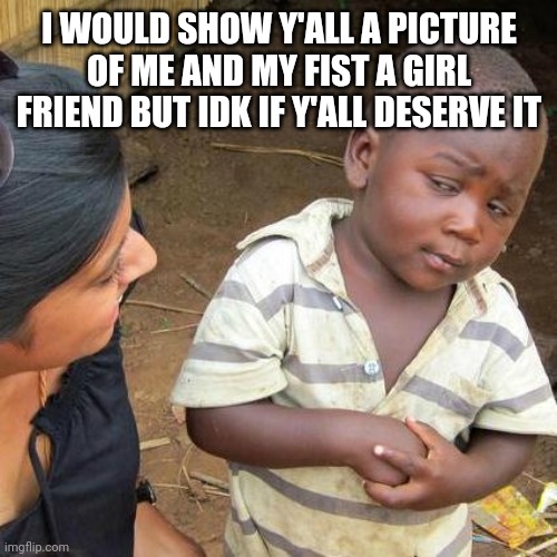 Third World Skeptical Kid Meme | I WOULD SHOW Y'ALL A PICTURE OF ME AND MY FIST A GIRL FRIEND BUT IDK IF Y'ALL DESERVE IT | image tagged in memes,third world skeptical kid | made w/ Imgflip meme maker