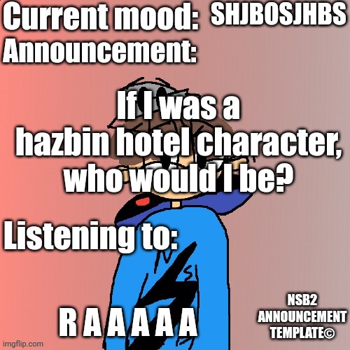 Genuine Question (and to anon_cat, sorry if it seems like I'm spamming, I just like posting •__•) | SHJBOSJHBS; If I was a hazbin hotel character, who would I be? R A A A A A | image tagged in nsb annoucement | made w/ Imgflip meme maker
