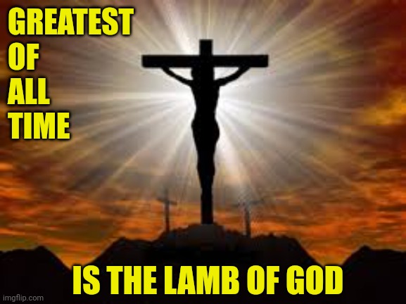 Jesus on the cross | GREATEST
OF
ALL
TIME; IS THE LAMB OF GOD | image tagged in jesus on the cross | made w/ Imgflip meme maker